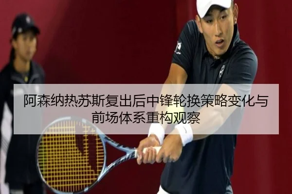 阿森纳热苏斯复出后中锋轮换策略变化与前场体系重构观察