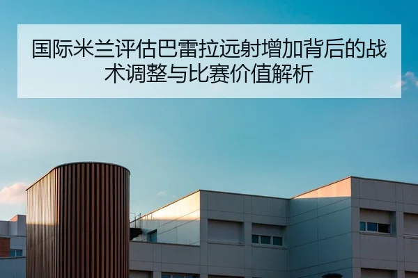 国际米兰评估巴雷拉远射增加背后的战术调整与比赛价值解析