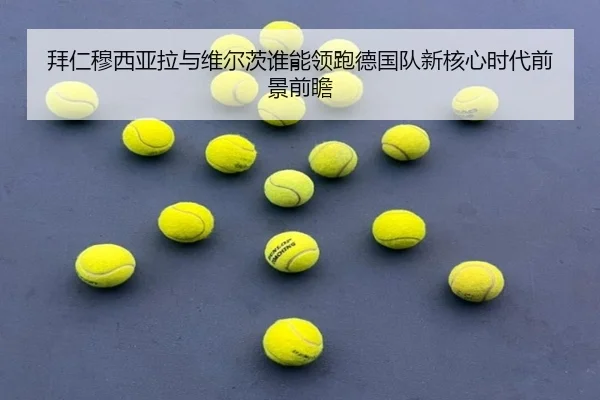 拜仁穆西亚拉与维尔茨谁能领跑德国队新核心时代前景前瞻