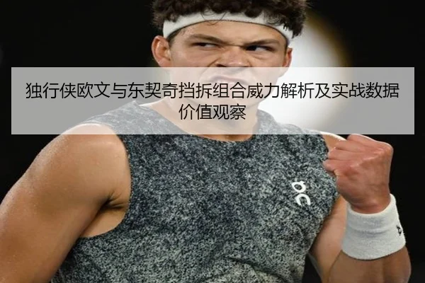 独行侠欧文与东契奇挡拆组合威力解析及实战数据价值观察