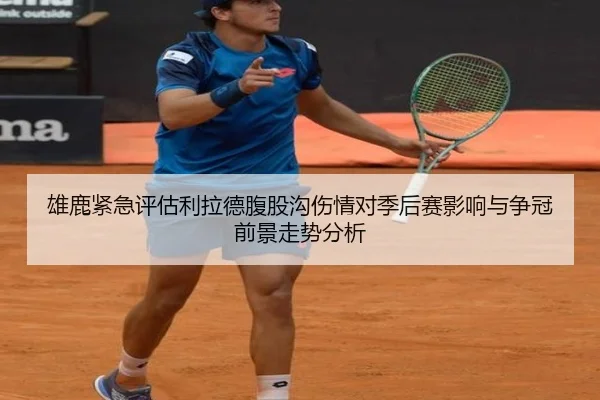 雄鹿紧急评估利拉德腹股沟伤情对季后赛影响与争冠前景走势分析