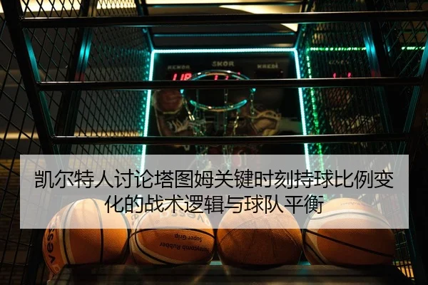 凯尔特人讨论塔图姆关键时刻持球比例变化的战术逻辑与球队平衡
