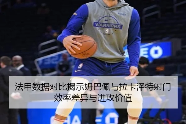 法甲数据对比揭示姆巴佩与拉卡泽特射门效率差异与进攻价值