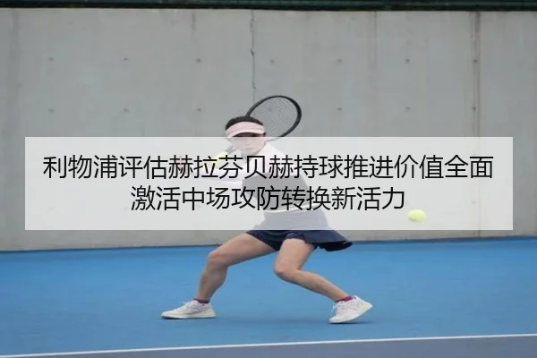 利物浦评估赫拉芬贝赫持球推进价值全面激活中场攻防转换新活力
