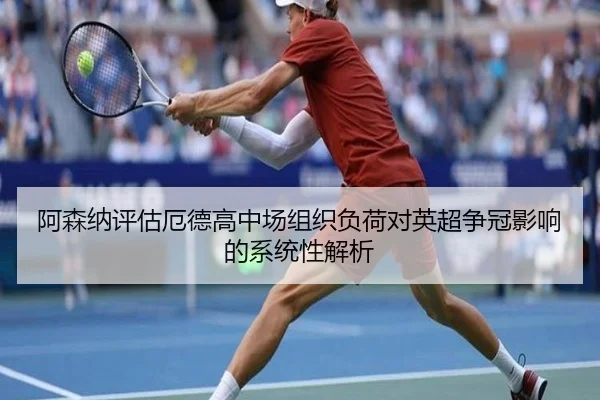 阿森纳评估厄德高中场组织负荷对英超争冠影响的系统性解析