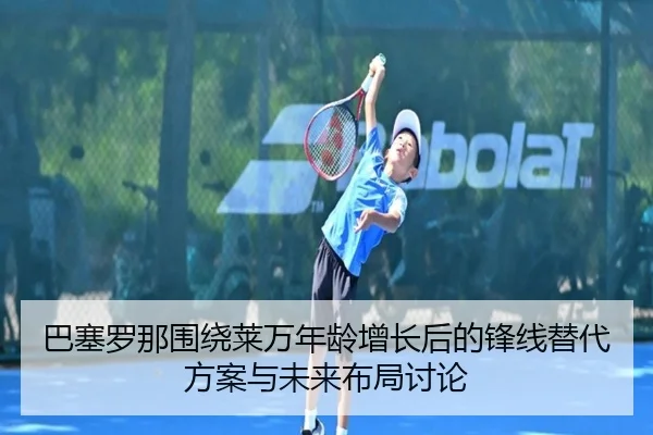 巴塞罗那围绕莱万年龄增长后的锋线替代方案与未来布局讨论