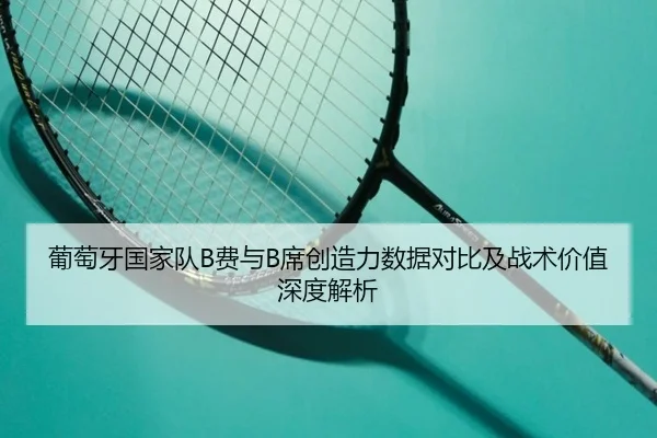 葡萄牙国家队B费与B席创造力数据对比及战术价值深度解析