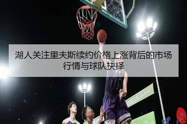 湖人关注里夫斯续约价格上涨背后的市场行情与球队抉择