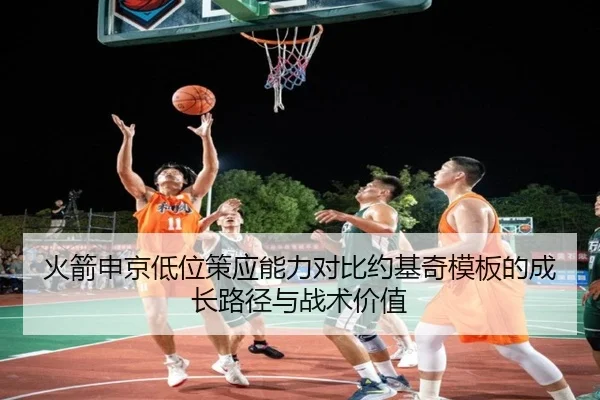 火箭申京低位策应能力对比约基奇模板的成长路径与战术价值