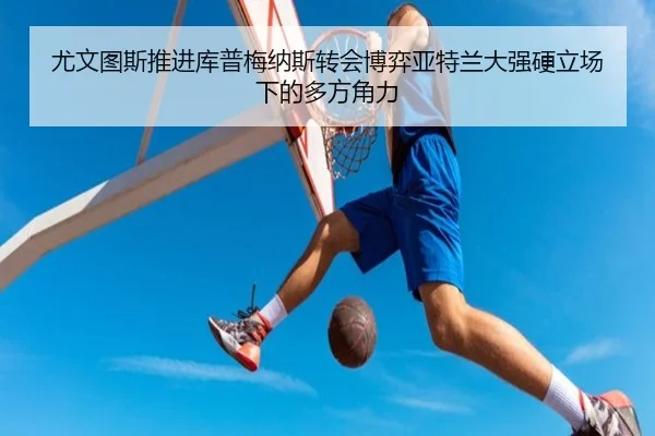 尤文图斯推进库普梅纳斯转会博弈亚特兰大强硬立场下的多方角力