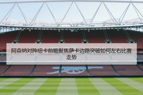阿森纳对阵纽卡前瞻聚焦萨卡边路突破如何左右比赛走势