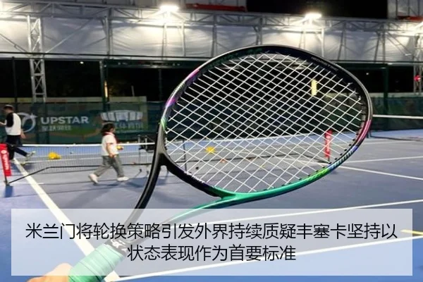 米兰门将轮换策略引发外界持续质疑丰塞卡坚持以状态表现作为首要标准
