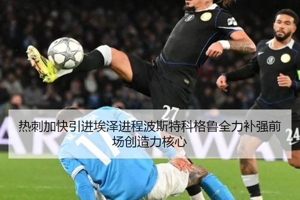 热刺加快引进埃泽进程波斯特科格鲁全力补强前场创造力核心