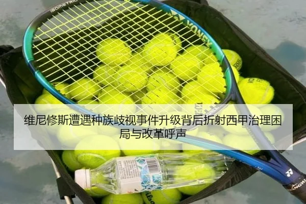维尼修斯遭遇种族歧视事件升级背后折射西甲治理困局与改革呼声