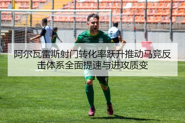 阿尔瓦雷斯射门转化率跃升推动马竞反击体系全面提速与进攻质变